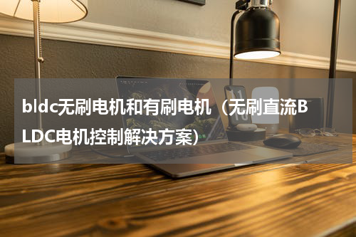 bldc无刷电机和有刷电机（无刷直流BLDC电机控制解决方案）