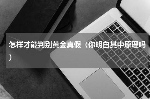 怎样才能判别黄金真假（你明白其中原理吗）