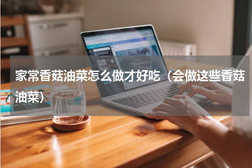 家常香菇油菜怎么做才好吃（会做这些香菇油菜）