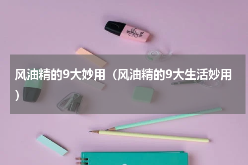 风油精的9大妙用（风油精的9大生活妙用）