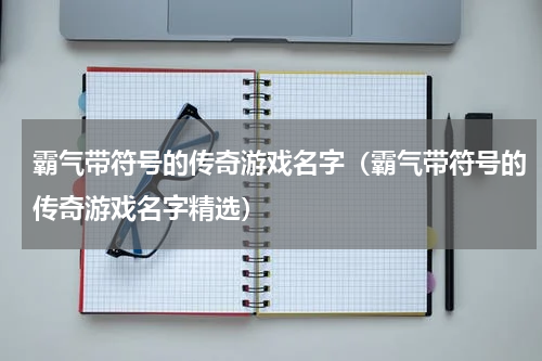 霸气带符号的传奇游戏名字（霸气带符号的传奇游戏名字精选）