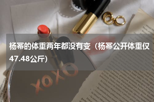 杨幂的体重两年都没有变（杨幂公开体重仅47.48公斤）