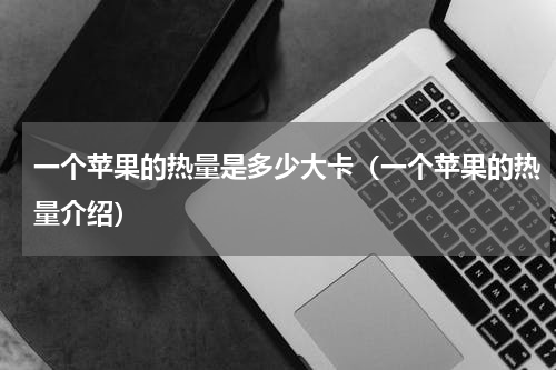 一个苹果的热量是多少大卡（一个苹果的热量介绍）