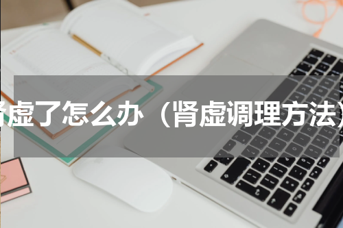 肾虚了怎么办（肾虚调理方法）