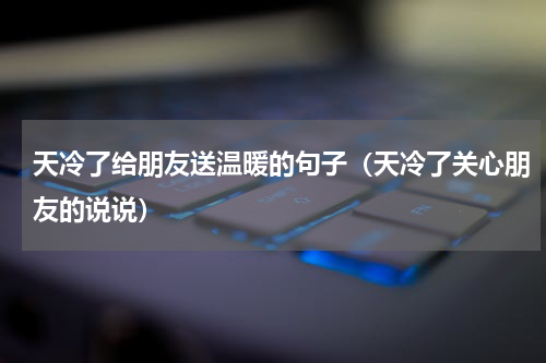 天冷了给朋友送温暖的句子（天冷了关心朋友的说说）