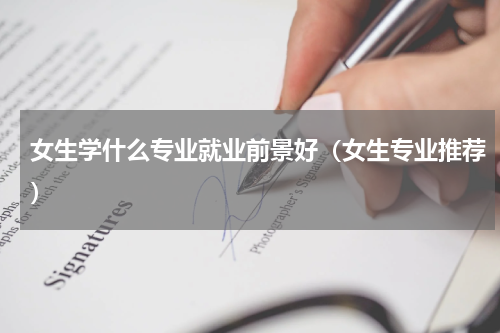 女生学什么专业就业前景好（女生专业推荐）