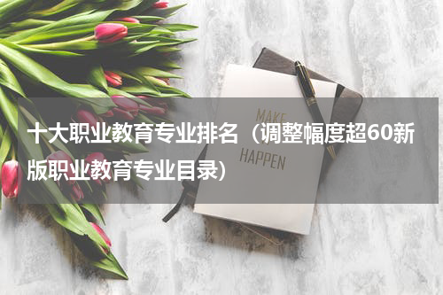 十大职业教育专业排名（调整幅度超60新版职业教育专业目录）