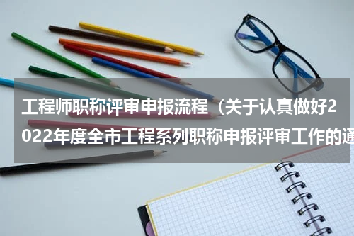 工程师职称评审申报流程（关于认真做好2022年度全市工程系列职称申报评审工作的通知）