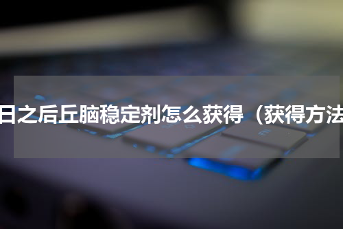 明日之后丘脑稳定剂怎么获得（获得方法）