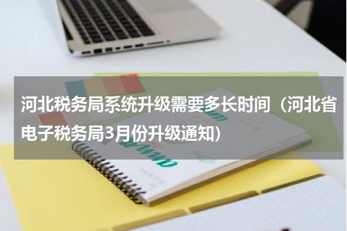 河北税务局系统升级需要多长时间（河北省电子税务局3月份升级通知）