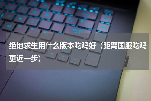 绝地求生用什么版本吃鸡好（距离国服吃鸡更近一步）