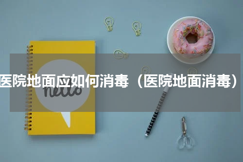 医院地面应如何消毒（医院地面消毒）