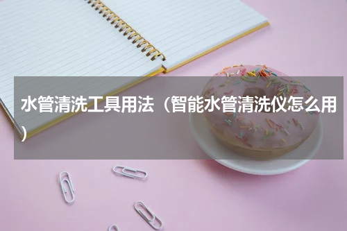 水管清洗工具用法（智能水管清洗仪怎么用）