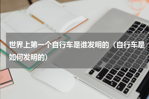 世界上第一个自行车是谁发明的（自行车是如何发明的）