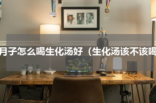 坐月子怎么喝生化汤好（生化汤该不该喝）