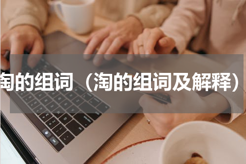 淘的组词（淘的组词及解释）