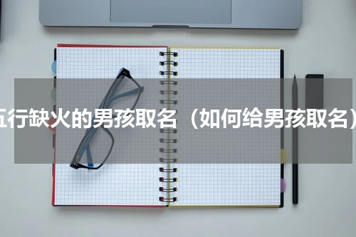 五行缺火的男孩取名（如何给男孩取名）