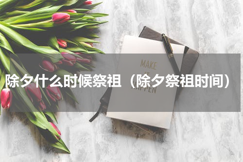 除夕什么时候祭祖（除夕祭祖时间）