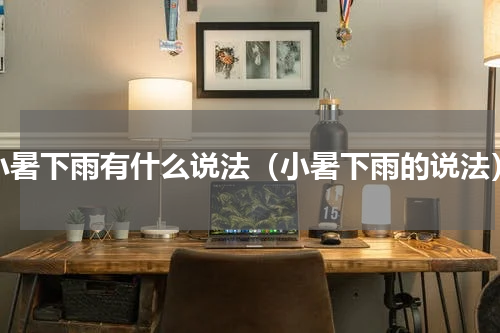 小暑下雨有什么说法（小暑下雨的说法）