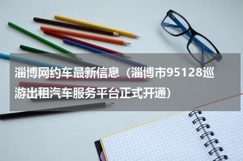 淄博网约车最新信息（淄博市95128巡游出租汽车服务平台正式开通）