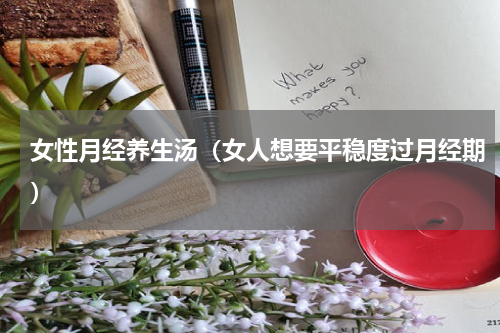 女性月经养生汤（女人想要平稳度过月经期）