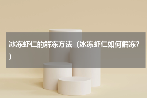 冰冻虾仁的解冻方法（冰冻虾仁如何解冻？）