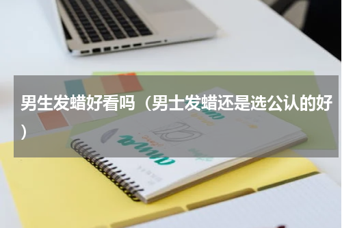 男生发蜡好看吗（男士发蜡还是选公认的好）