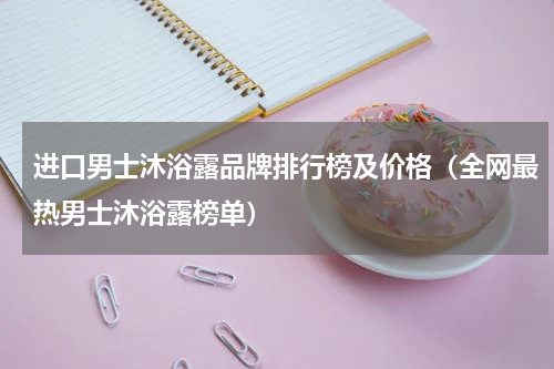进口男士沐浴露品牌排行榜及价格（全网最热男士沐浴露榜单）