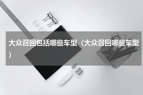 大众召回包括哪些车型（大众召回哪些车型）