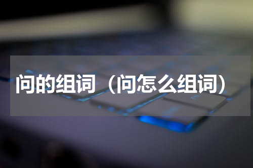 问的组词（问怎么组词）