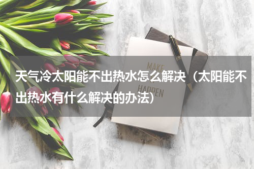 天气冷太阳能不出热水怎么解决（太阳能不出热水有什么解决的办法）