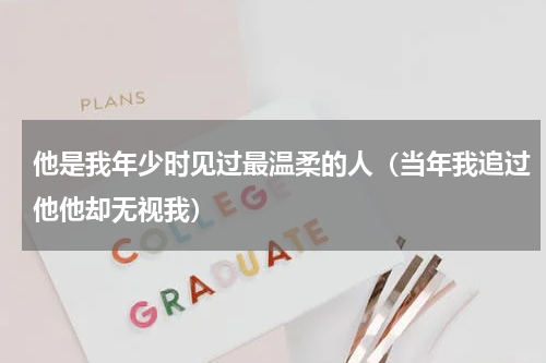 他是我年少时见过最温柔的人（当年我追过他他却无视我）
