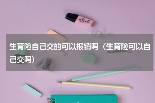 生育险自己交的可以报销吗（生育险可以自己交吗）