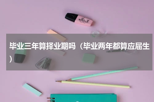 毕业三年算择业期吗（毕业两年都算应届生）