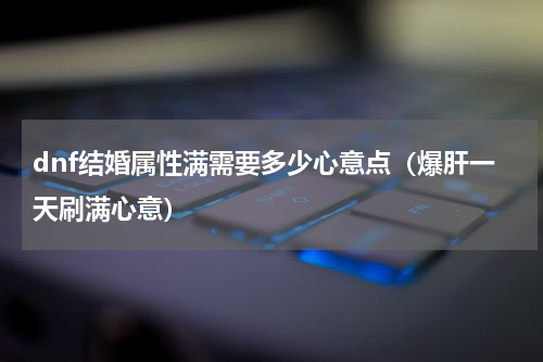 dnf结婚属性满需要多少心意点（爆肝一天刷满心意）