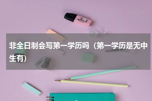 非全日制会写第一学历吗（第一学历是无中生有）