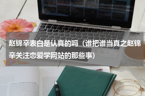 赵锦辛表白是认真的吗（谁把谁当真之赵锦辛关注恋爱学网站的那些事）