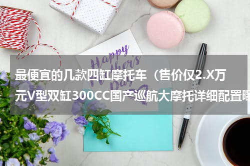 最便宜的几款四缸摩托车（售价仅2.X万元V型双缸300CC国产巡航大摩托详细配置曝光派方机车）