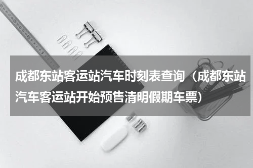 成都东站客运站汽车时刻表查询（成都东站汽车客运站开始预售清明假期车票）