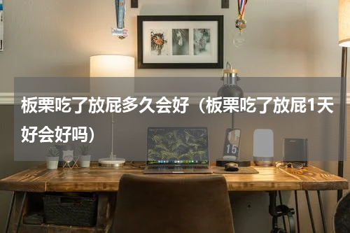 板栗吃了放屁多久会好（板栗吃了放屁1天好会好吗）