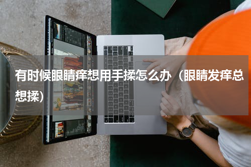 有时候眼睛痒想用手揉怎么办（眼睛发痒总想揉）
