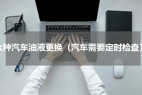 六种汽车油液更换（汽车需要定时检查）