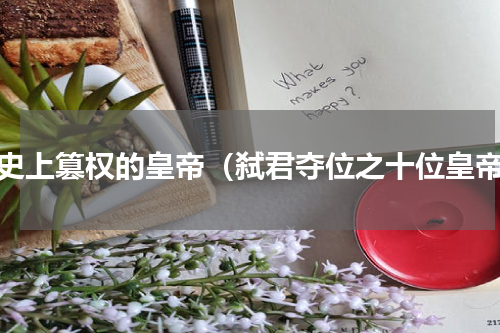 历史上篡权的皇帝（弑君夺位之十位皇帝）