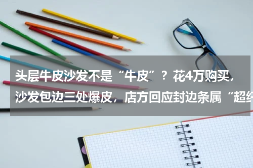 头层牛皮沙发不是“牛皮”？花4万购买，沙发包边三处爆皮，店方回应封边条属“超纤皮”