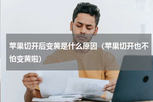 苹果切开后变黄是什么原因（苹果切开也不怕变黄啦）