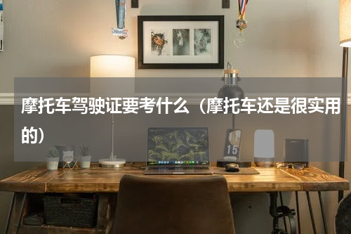 摩托车驾驶证要考什么（摩托车还是很实用的）