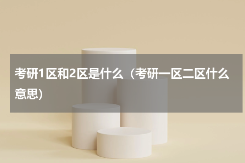 考研1区和2区是什么（考研一区二区什么意思）