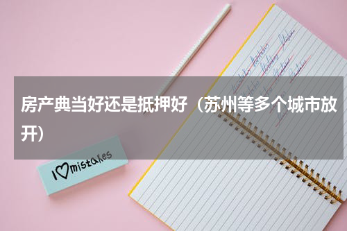 房产典当好还是抵押好（苏州等多个城市放开）