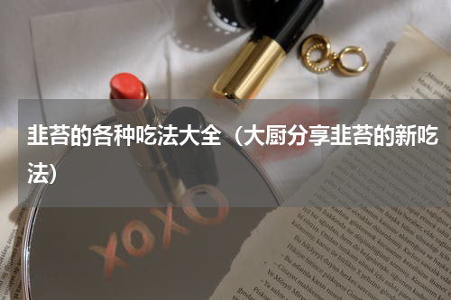 韭苔的各种吃法大全（大厨分享韭苔的新吃法）