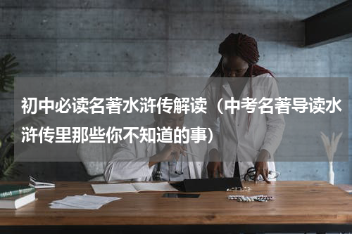 初中必读名著水浒传解读（中考名著导读水浒传里那些你不知道的事）